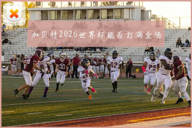 加贝特2026世界杯能否打满全场