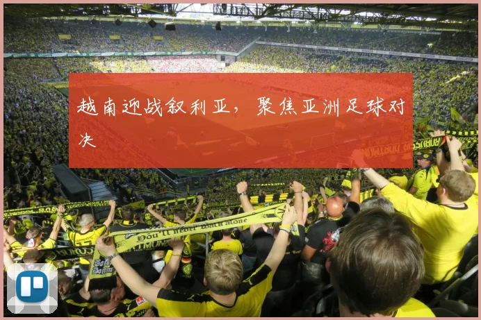 越南迎战叙利亚，聚焦亚洲足球对决