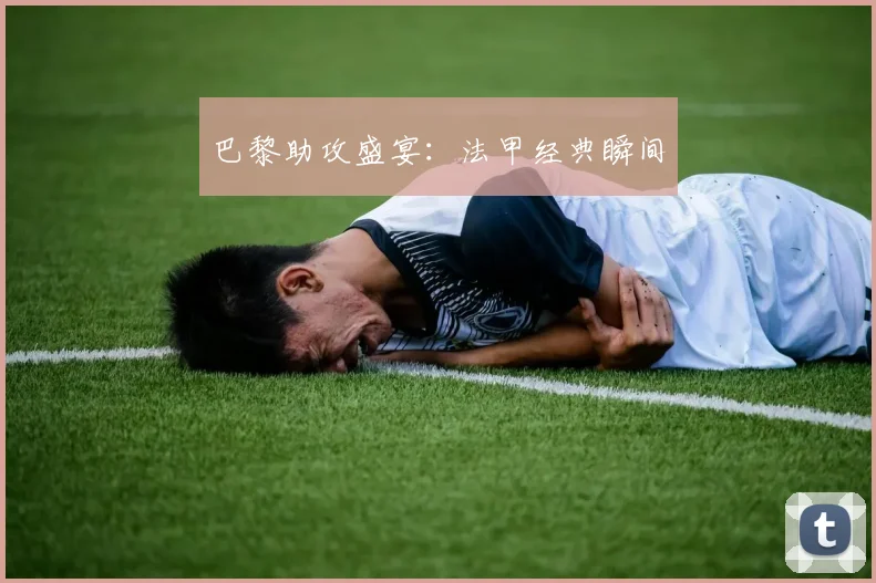 巴黎助攻盛宴：法甲经典瞬间