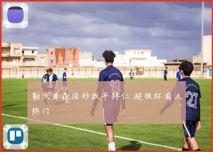 勒沃库森读秒扳平拜仁 超级杯淘汰热门