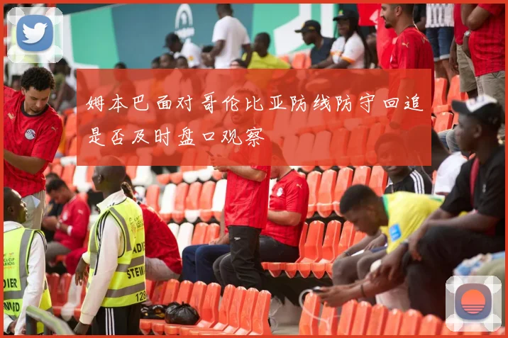 姆本巴面对哥伦比亚防线防守回追是否及时盘口观察