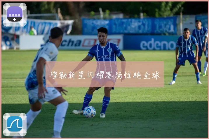 穆勒新星闪耀赛场惊艳全球