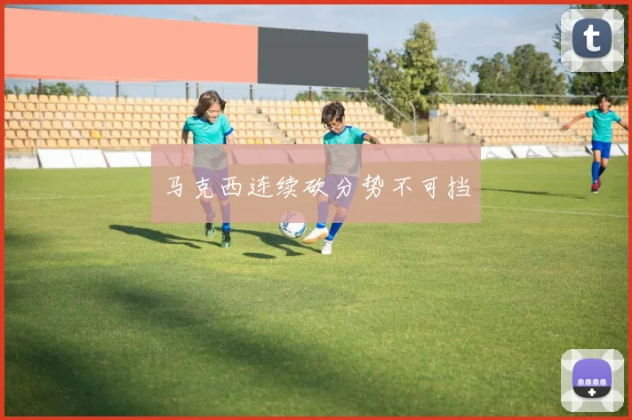 马克西连续砍分势不可挡
