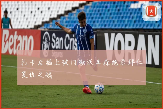 扎卡后插上破门勒沃库森绝杀拜仁复仇之战