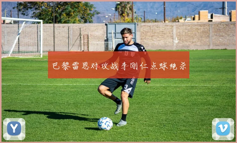 巴黎雷恩对攻战李刚仁点球绝杀