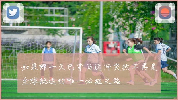 如果哪一天巴拿马运河突然不再是全球航运的唯一必经之路