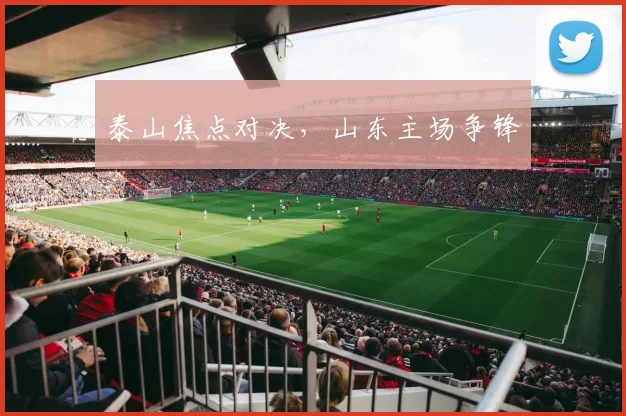 泰山焦点对决，山东主场争锋