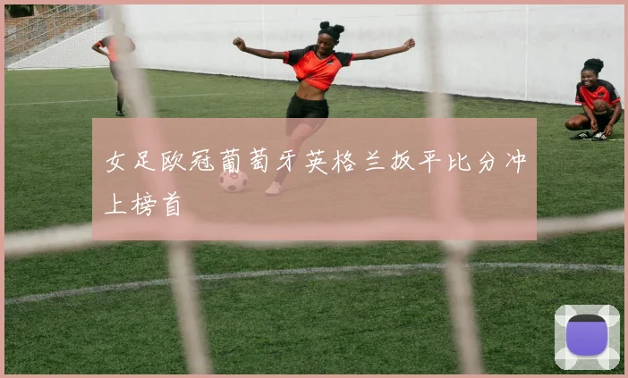 女足欧冠葡萄牙英格兰扳平比分冲上榜首