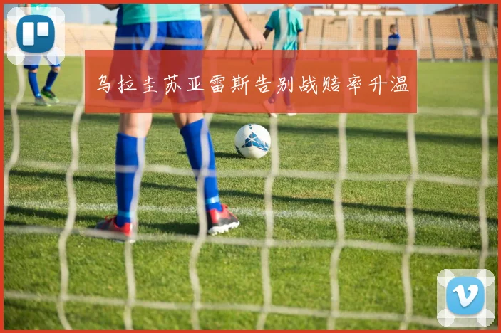 乌拉圭苏亚雷斯告别战赔率升温