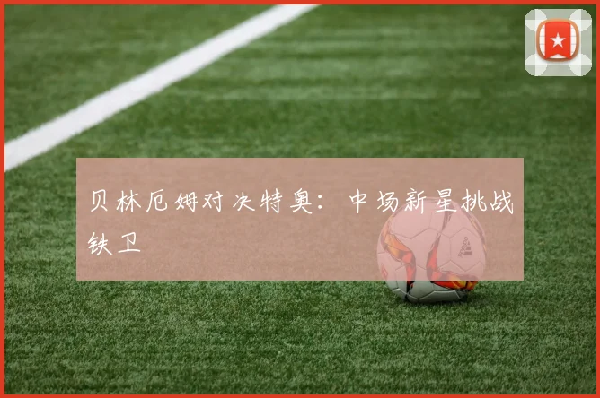 贝林厄姆对决特奥：中场新星挑战铁卫
