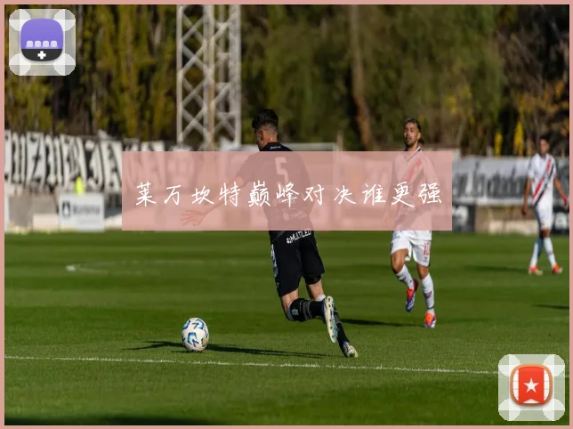 莱万坎特巅峰对决谁更强