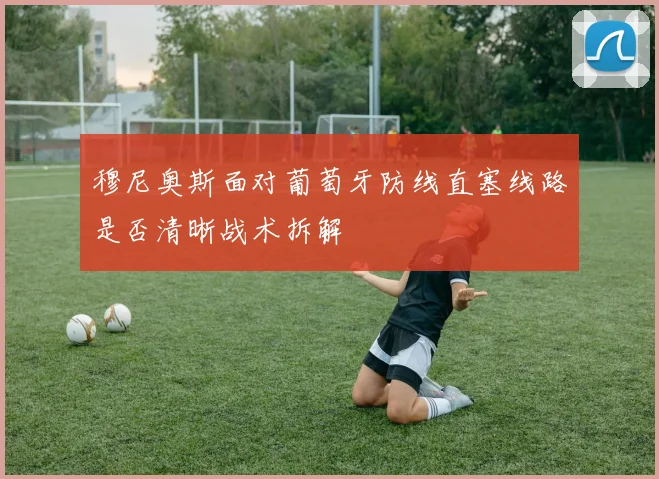 穆尼奥斯面对葡萄牙防线直塞线路是否清晰战术拆解