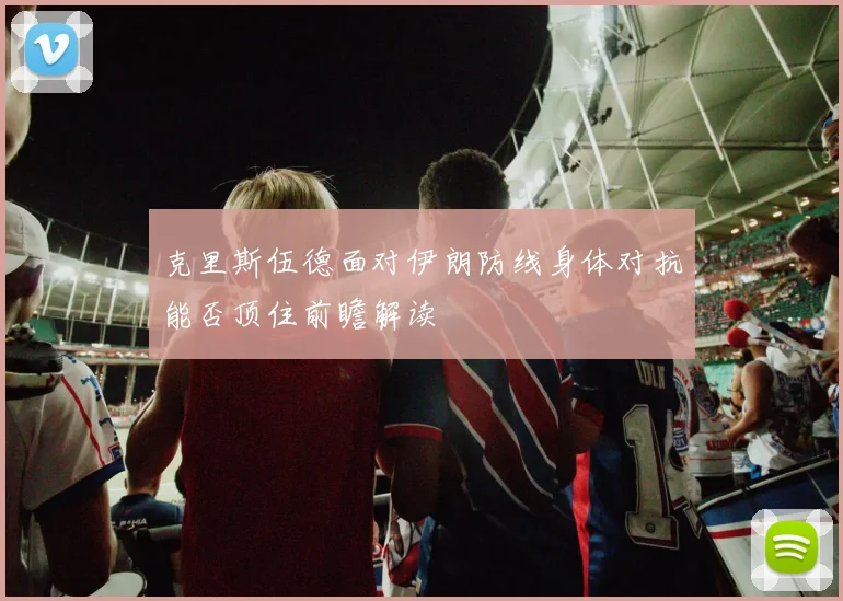 克里斯伍德面对伊朗防线身体对抗能否顶住前瞻解读