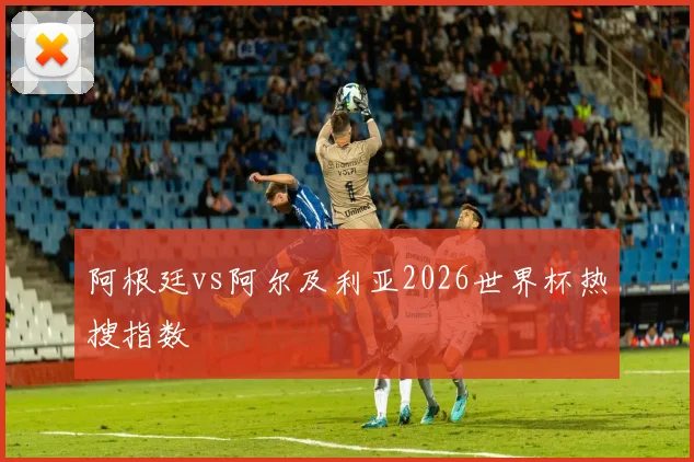 阿根廷vs阿尔及利亚2026世界杯热搜指数