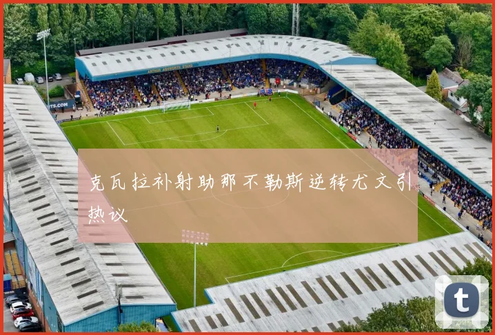 克瓦拉补射助那不勒斯逆转尤文引热议