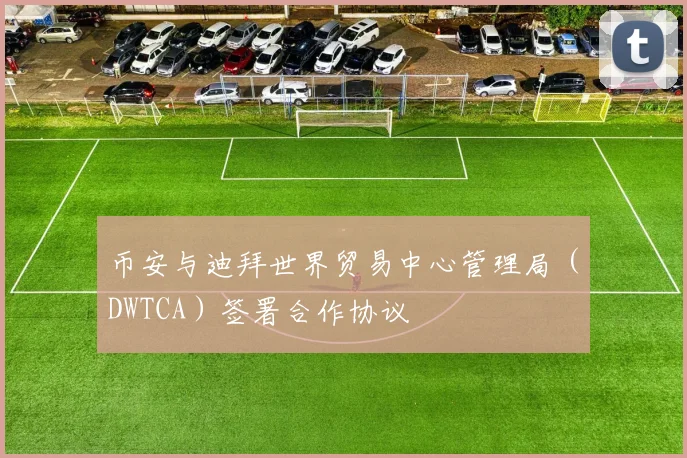 币安与迪拜世界贸易中心管理局（DWTCA）签署合作协议