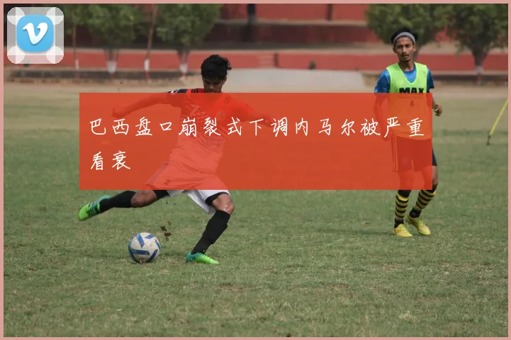 巴西盘口崩裂式下调内马尔被严重看衰