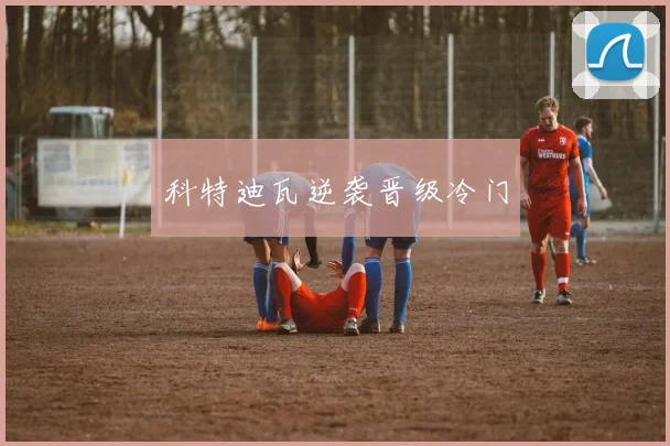 科特迪瓦逆袭晋级冷门
