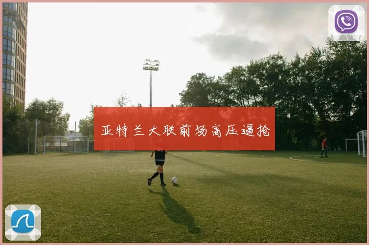 亚特兰大联前场高压逼抢