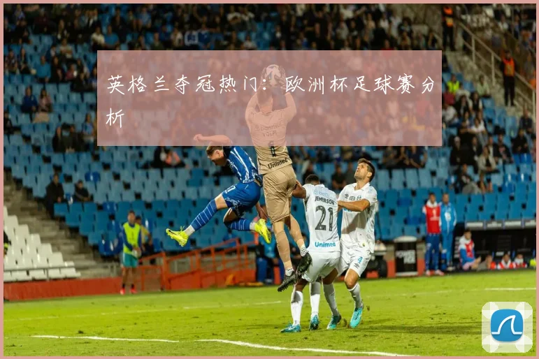 英格兰夺冠热门：欧洲杯足球赛分析