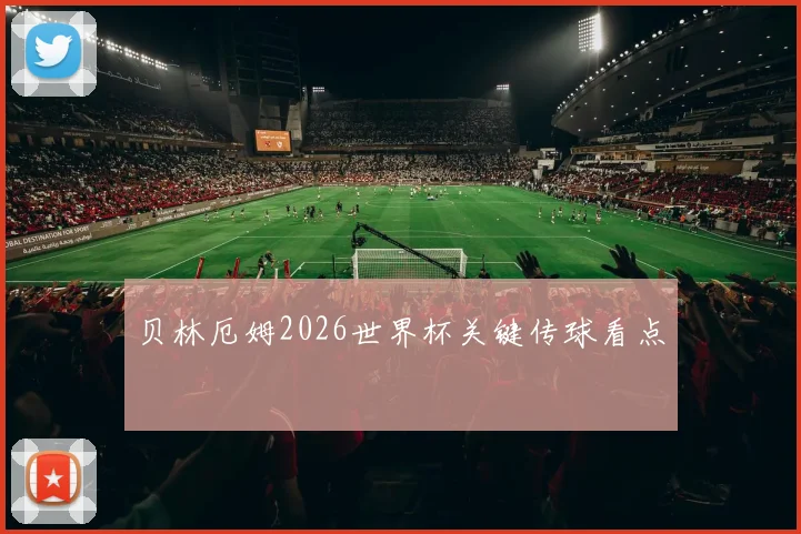 贝林厄姆2026世界杯关键传球看点