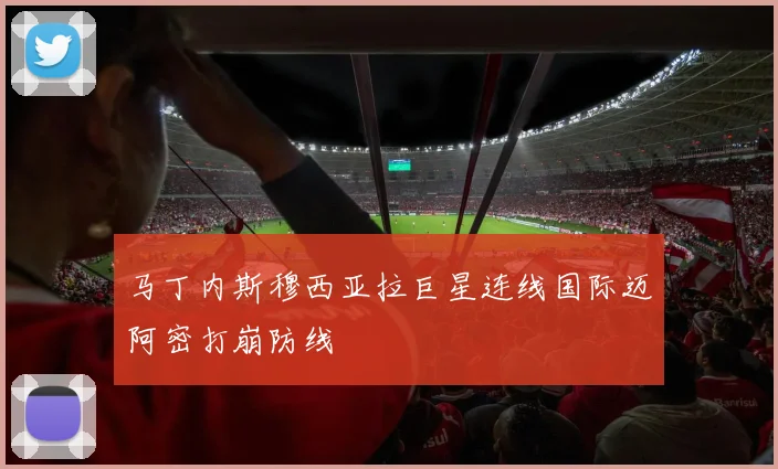 马丁内斯穆西亚拉巨星连线国际迈阿密打崩防线