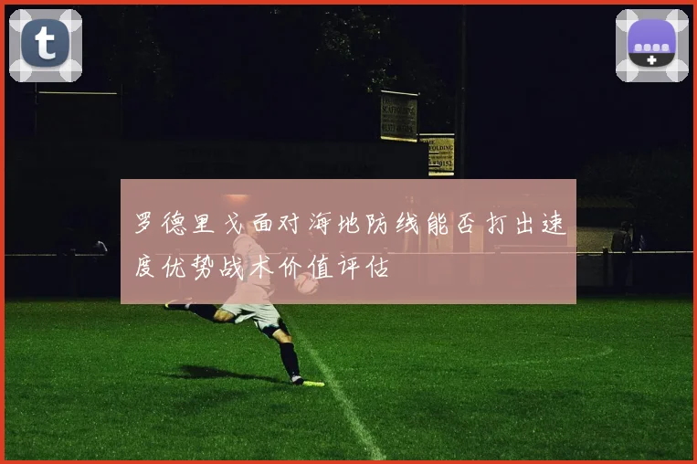 罗德里戈面对海地防线能否打出速度优势战术价值评估