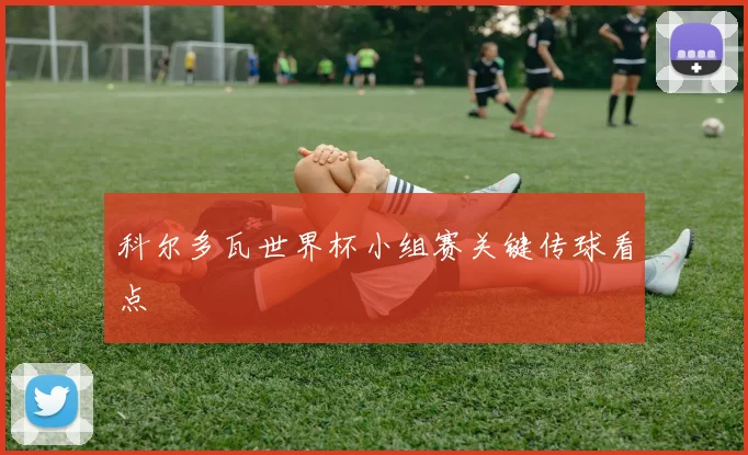 科尔多瓦世界杯小组赛关键传球看点