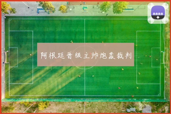 阿根廷晋级主帅炮轰裁判