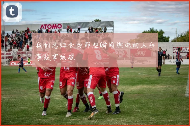 我们总归会为那些瞬间燃烧的人和事鼓掌致敬