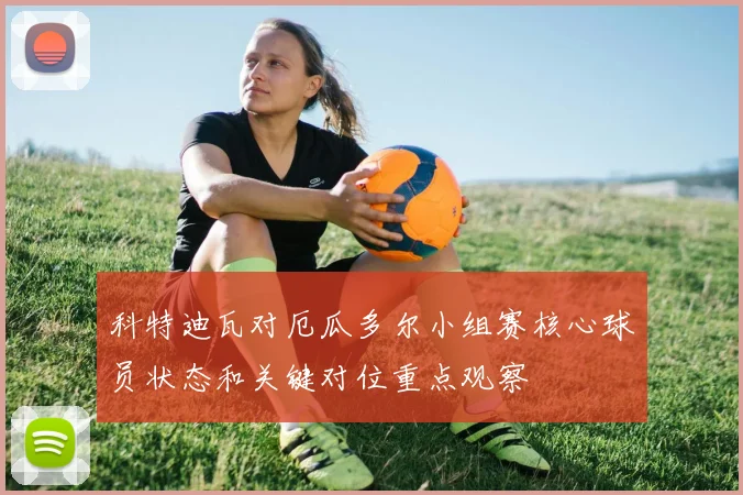 科特迪瓦对厄瓜多尔小组赛核心球员状态和关键对位重点观察