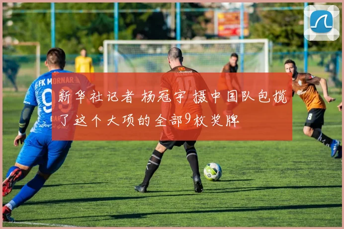 新华社记者 杨冠宇 摄中国队包揽了这个大项的全部9枚奖牌