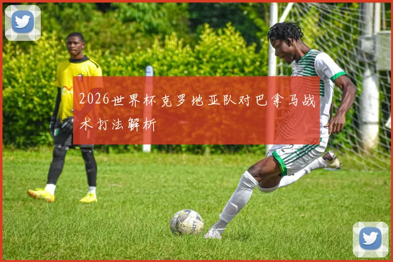 2026世界杯克罗地亚队对巴拿马战术打法解析