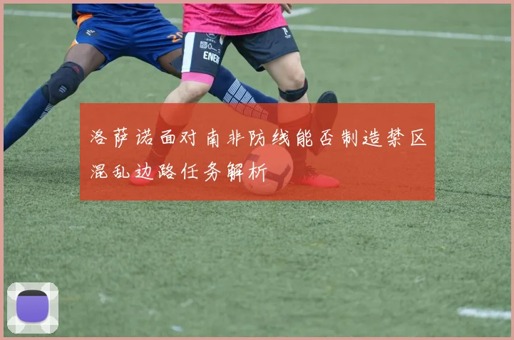 洛萨诺面对南非防线能否制造禁区混乱边路任务解析