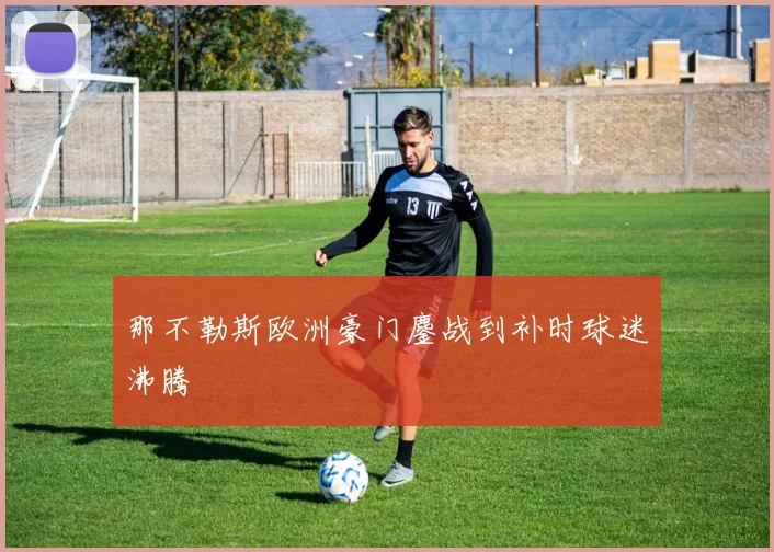 那不勒斯欧洲豪门鏖战到补时球迷沸腾