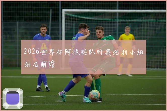 2026世界杯阿根廷队对奥地利小组排名前瞻