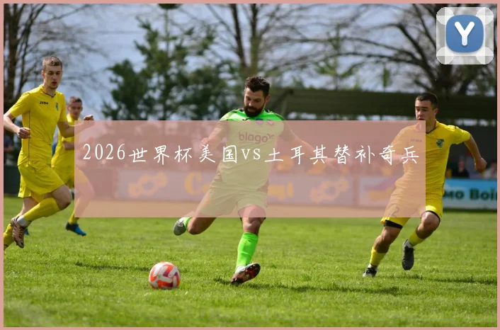 2026世界杯美国vs土耳其替补奇兵