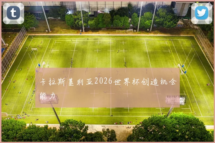 卡拉斯基利亚2026世界杯创造机会能力