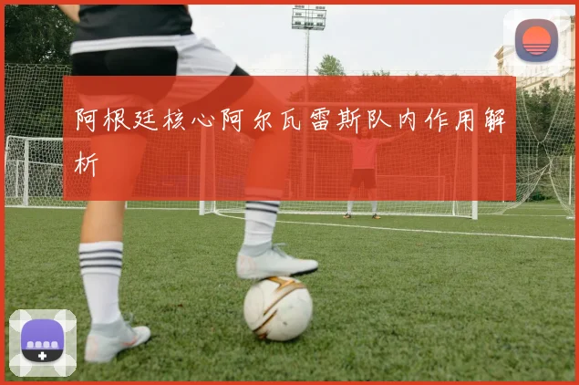 阿根廷核心阿尔瓦雷斯队内作用解析