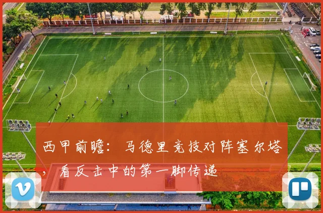 西甲前瞻：马德里竞技对阵塞尔塔，看反击中的第一脚传递