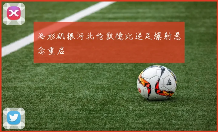 洛杉矶银河北伦敦德比逆足爆射悬念重启
