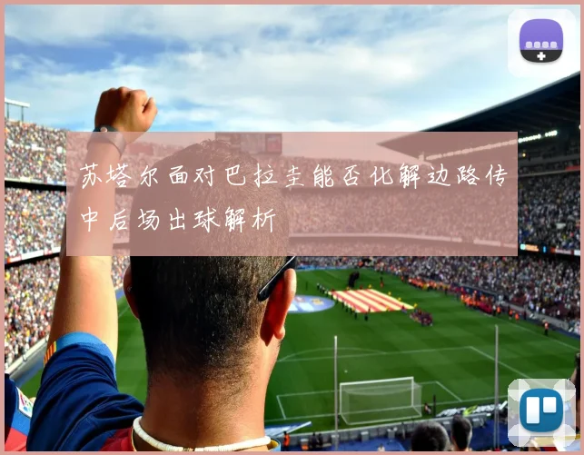 苏塔尔面对巴拉圭能否化解边路传中后场出球解析