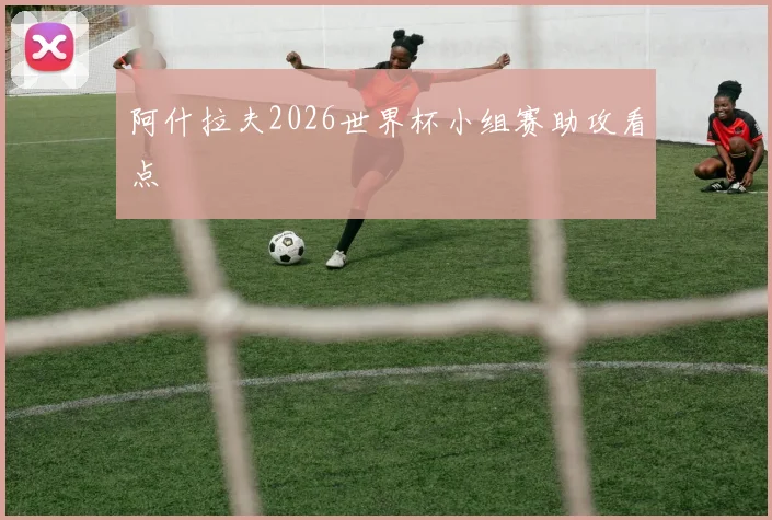阿什拉夫2026世界杯小组赛助攻看点