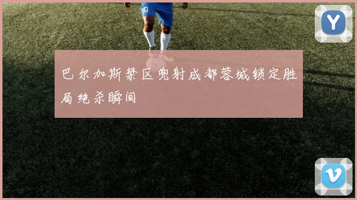 巴尔加斯禁区兜射成都蓉城锁定胜局绝杀瞬间