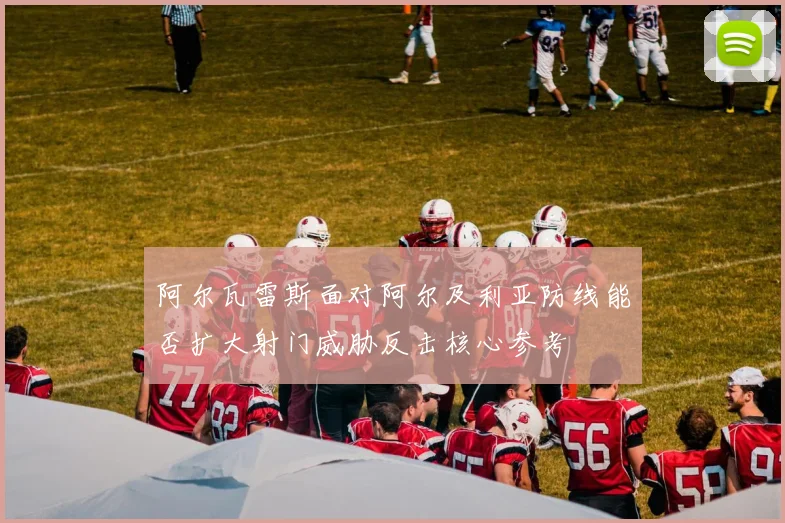 阿尔瓦雷斯面对阿尔及利亚防线能否扩大射门威胁反击核心参考