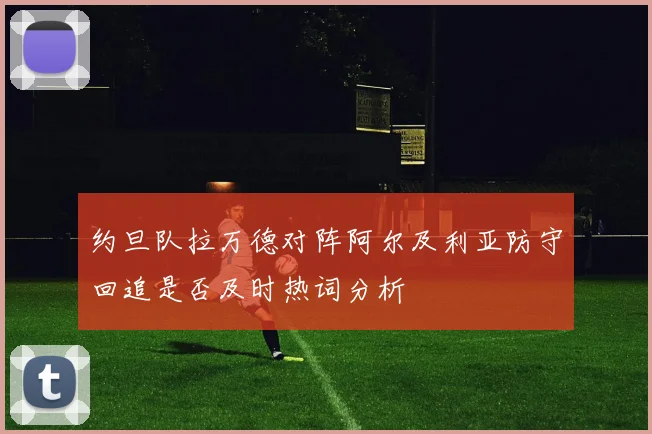 约旦队拉万德对阵阿尔及利亚防守回追是否及时热词分析
