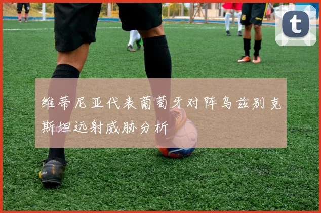 维蒂尼亚代表葡萄牙对阵乌兹别克斯坦远射威胁分析