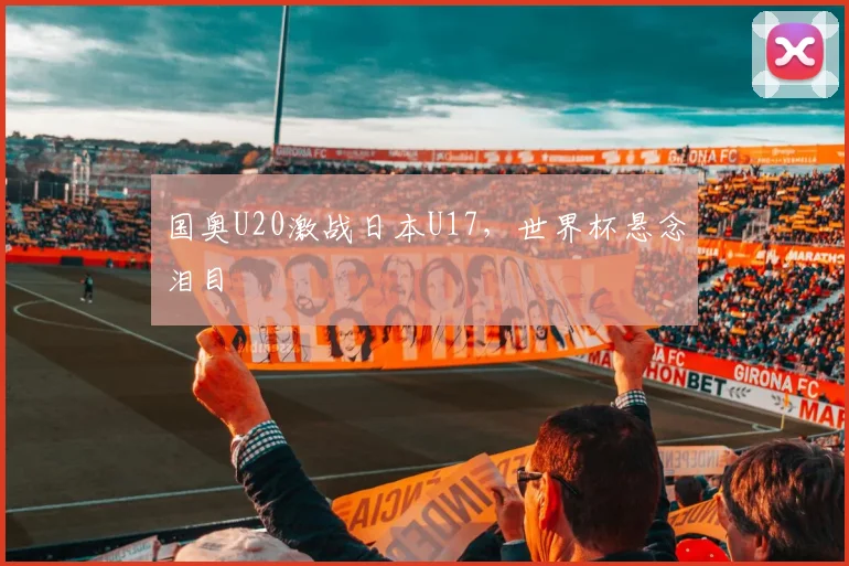 国奥U20激战日本U17，世界杯悬念泪目