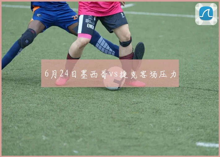 6月24日墨西哥vs捷克客场压力