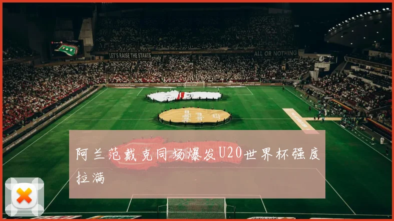 阿兰范戴克同场爆发U20世界杯强度拉满